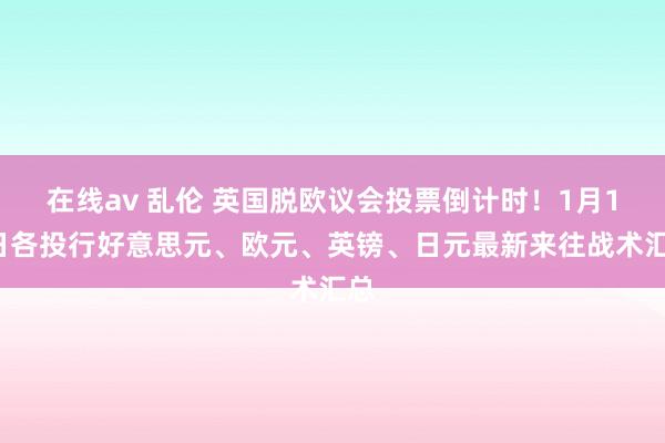 在线av 乱伦 英国脱欧议会投票倒计时！1月14日各投行好意思元、欧元、英镑、日元最新来往战术汇总