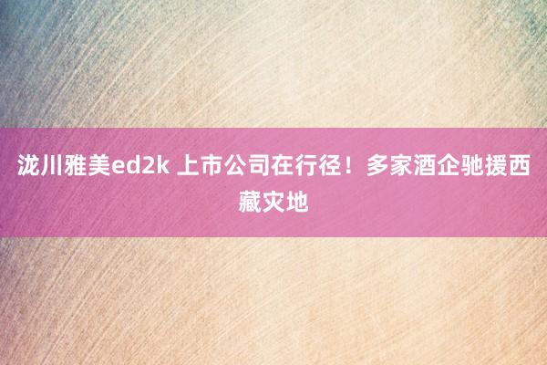 泷川雅美ed2k 上市公司在行径！多家酒企驰援西藏灾地