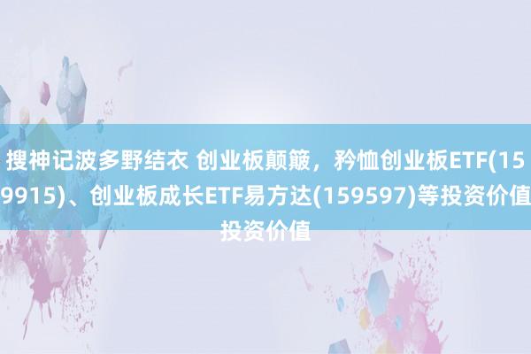 搜神记波多野结衣 创业板颠簸，矜恤创业板ETF(159915)、创业板成长ETF易方达(159597)等投资价值