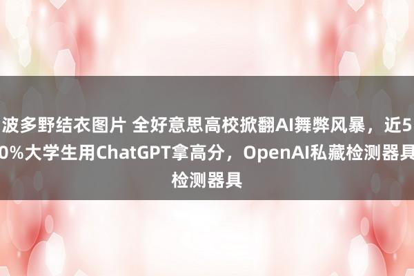 波多野结衣图片 全好意思高校掀翻AI舞弊风暴，近50%大学生用ChatGPT拿高分，OpenAI私藏检测器具