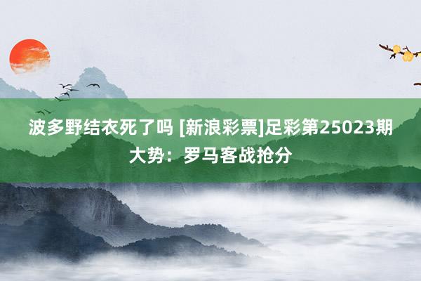 波多野结衣死了吗 [新浪彩票]足彩第25023期大势：罗马客战抢分