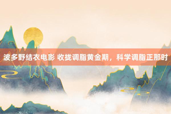 波多野结衣电影 收拢调脂黄金期，科学调脂正那时